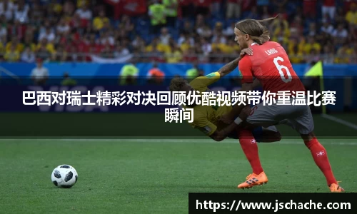 巴西对瑞士精彩对决回顾优酷视频带你重温比赛瞬间
