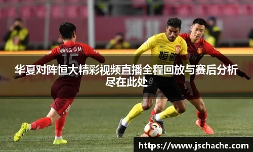 华夏对阵恒大精彩视频直播全程回放与赛后分析尽在此处
