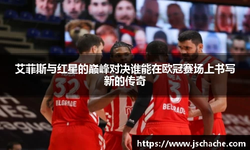 艾菲斯与红星的巅峰对决谁能在欧冠赛场上书写新的传奇