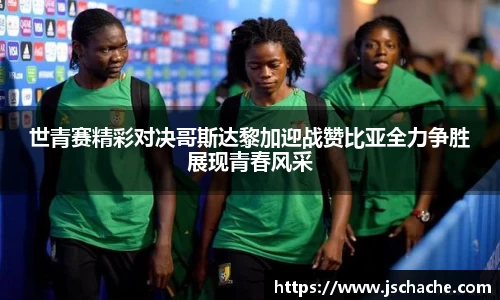 世青赛精彩对决哥斯达黎加迎战赞比亚全力争胜展现青春风采
