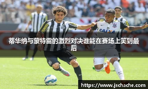蒂华纳与蒙特雷的激烈对决谁能在赛场上笑到最后