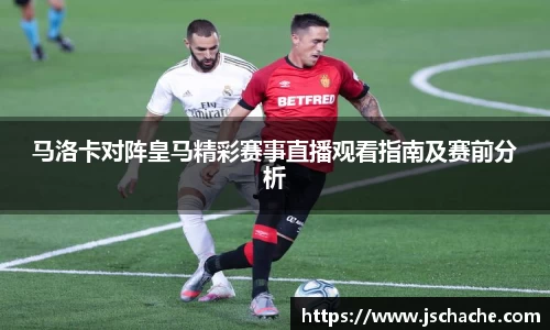 马洛卡对阵皇马精彩赛事直播观看指南及赛前分析